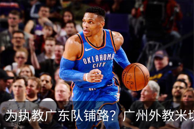 为执教广东队铺路？广州外教米切尔没有续约，或被朱芳雨重金挖走