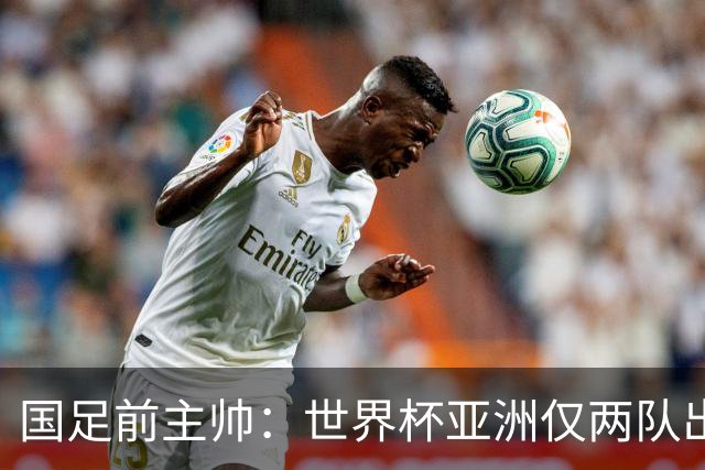 国足前主帅：世界杯亚洲仅两队出线并不意外