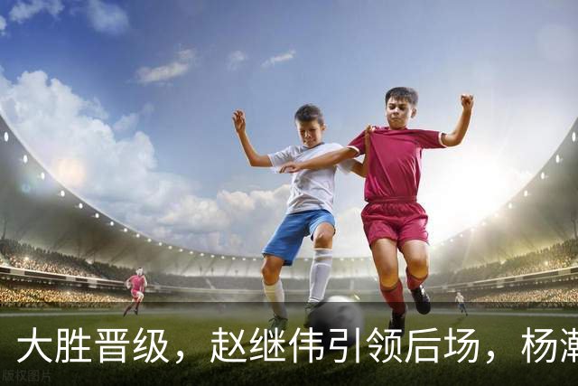 大胜晋级，赵继伟引领后场，杨瀚森替补表现抢眼，男篮迈向新阶段信心满满