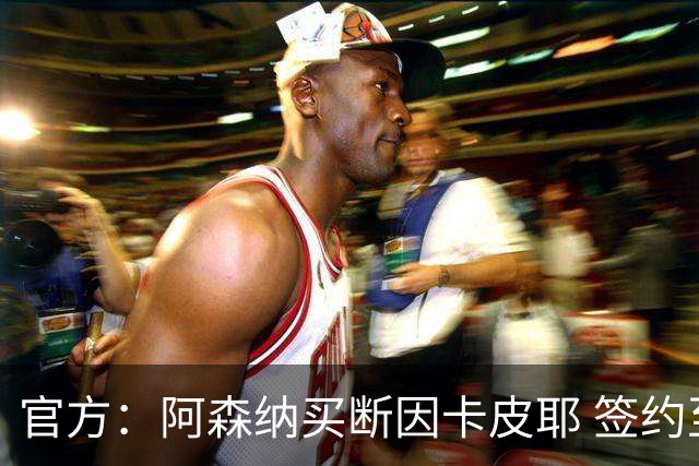官方：阿森纳买断因卡皮耶 签约至2031年转会费4000万欧