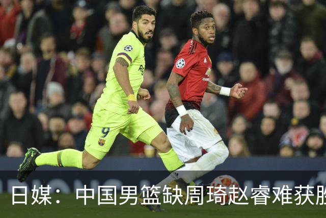 日媒：中国男篮缺周琦赵睿难获胜！日本球迷：输中国队23分！