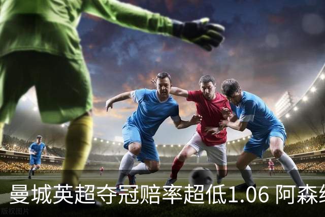 曼城英超夺冠赔率超低1.06 阿森纳唯有盼奇迹