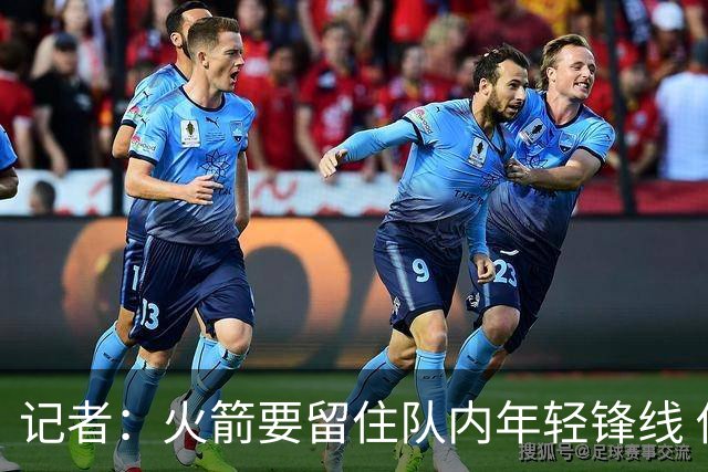 记者：火箭要留住队内年轻锋线 他们的成长幅度会决定下赛季走向