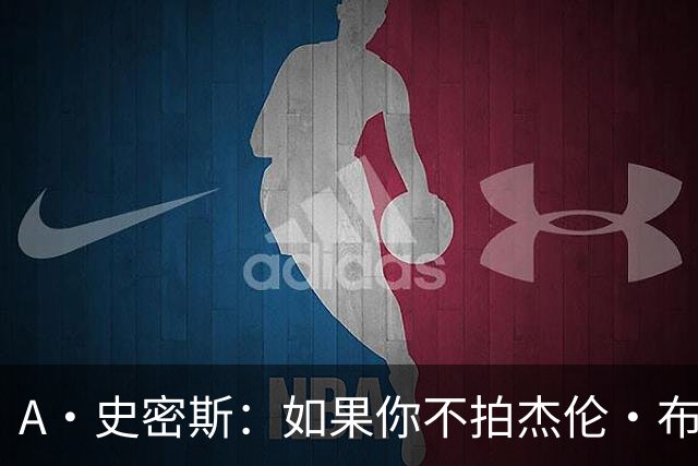 A·史密斯：如果你不拍杰伦·布朗马屁 他就觉得你在黑他