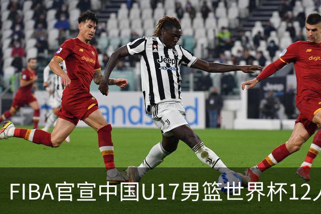 FIBA官宣中国U17男篮世界杯12人名单：四字新星张懿赵杰领衔